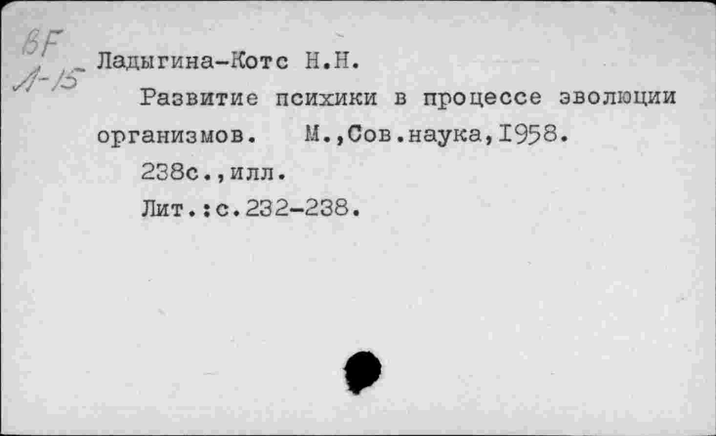 ﻿Ладыгина-Котс Н.Н.
Развитие психики в процессе эволюции организмов. М.,Сов.наука,1958.
238с.,илл.
Лит.:с.232-238.